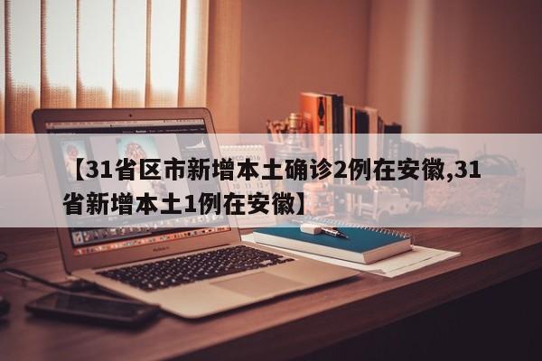 【31省区市新增本土确诊2例在安徽,31省新增本土1例在安徽】