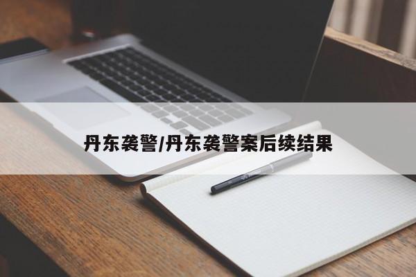 丹东袭警/丹东袭警案后续结果