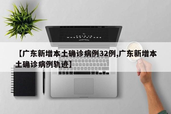 【广东新增本土确诊病例32例,广东新增本土确诊病例轨迹】
