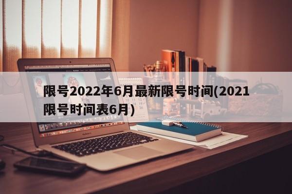 限号2022年6月最新限号时间(2021限号时间表6月)
