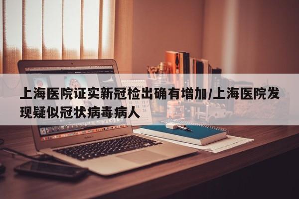 上海医院证实新冠检出确有增加/上海医院发现疑似冠状病毒病人