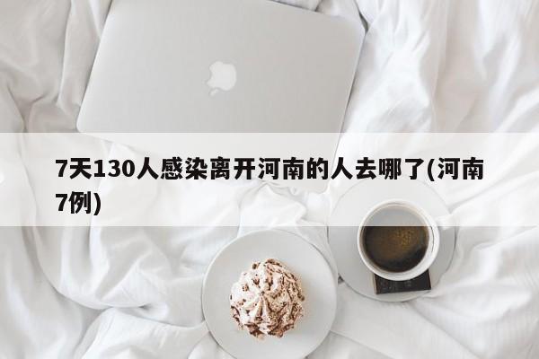 7天130人感染离开河南的人去哪了(河南7例)