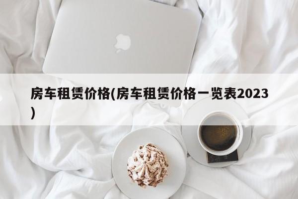 房车租赁价格(房车租赁价格一览表2023)