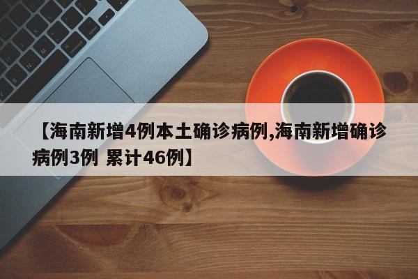 【海南新增4例本土确诊病例,海南新增确诊病例3例 累计46例】