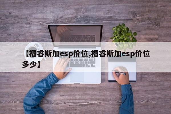 【福睿斯加esp价位,福睿斯加esp价位多少】