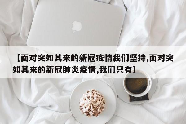 【面对突如其来的新冠疫情我们坚持,面对突如其来的新冠肺炎疫情,我们只有】