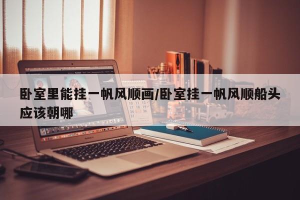 卧室里能挂一帆风顺画/卧室挂一帆风顺船头应该朝哪