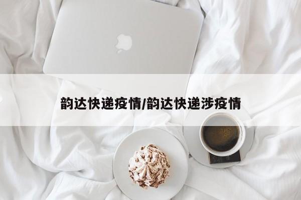 韵达快递疫情/韵达快递涉疫情