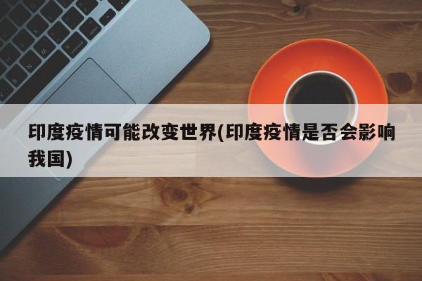 印度疫情可能改变世界(印度疫情是否会影响我国)