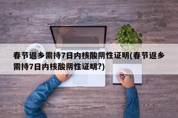 春节返乡需持7日内核酸阴性证明(春节返乡需持7日内核酸阴性证明?)
