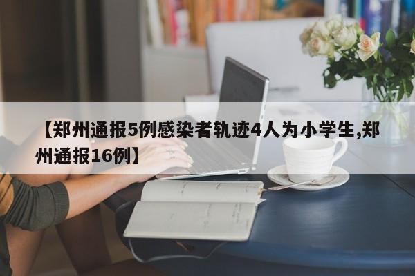 【郑州通报5例感染者轨迹4人为小学生,郑州通报16例】