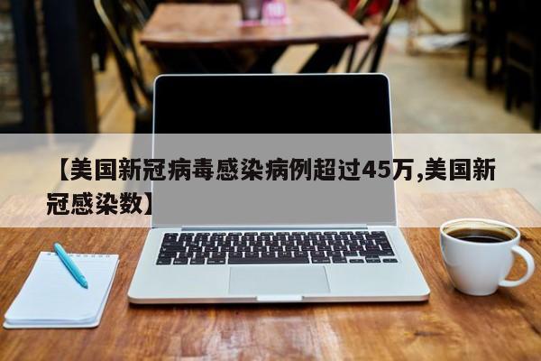 【美国新冠病毒感染病例超过45万,美国新冠感染数】