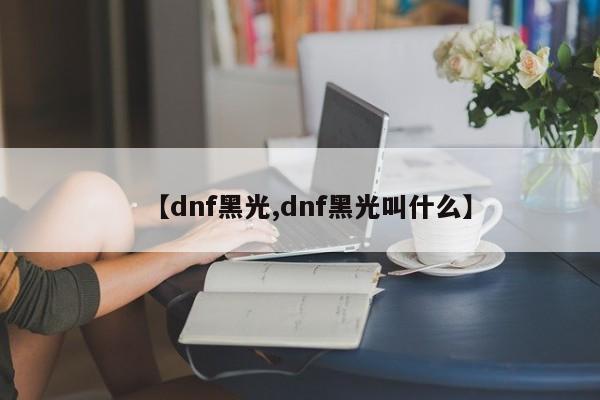 【dnf黑光,dnf黑光叫什么】