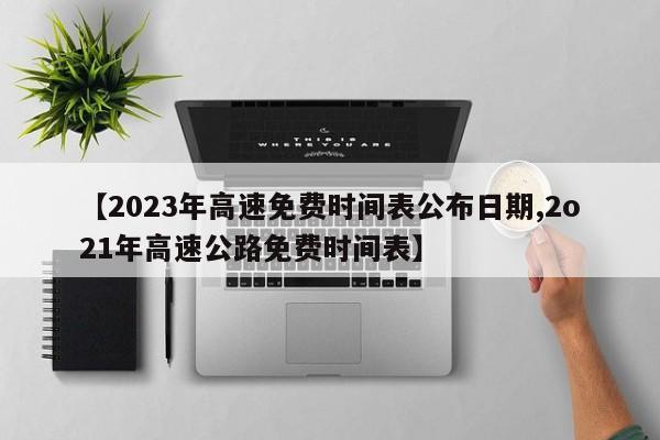 【2023年高速免费时间表公布日期,2o21年高速公路免费时间表】