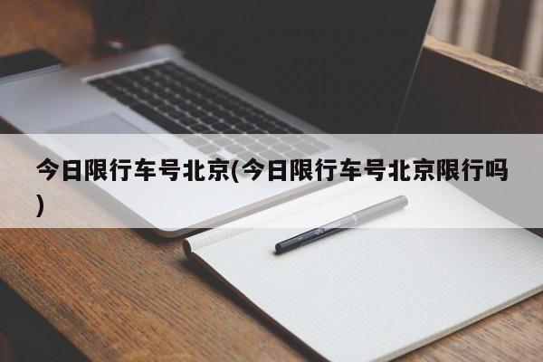 今日限行车号北京(今日限行车号北京限行吗)