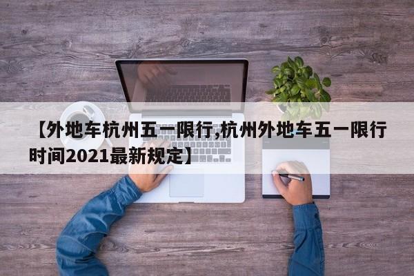 【外地车杭州五一限行,杭州外地车五一限行时间2021最新规定】