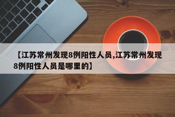 【江苏常州发现8例阳性人员,江苏常州发现8例阳性人员是哪里的】