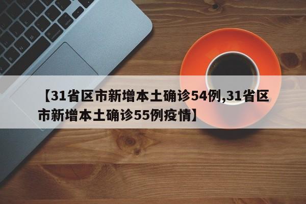 【31省区市新增本土确诊54例,31省区市新增本土确诊55例疫情】