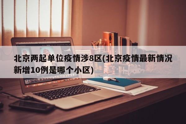 北京两起单位疫情涉8区(北京疫情最新情况新增10例是哪个小区)