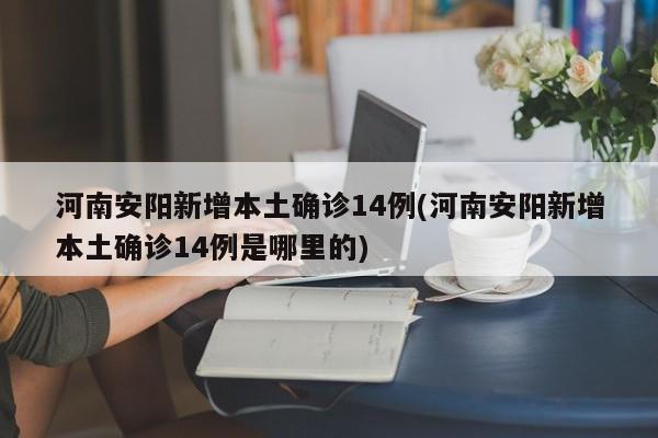 河南安阳新增本土确诊14例(河南安阳新增本土确诊14例是哪里的)