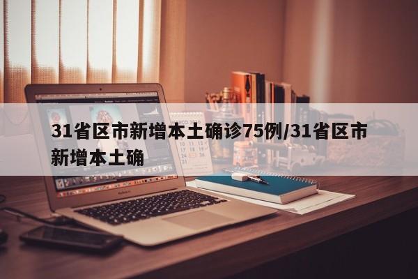 31省区市新增本土确诊75例/31省区市新增本土确