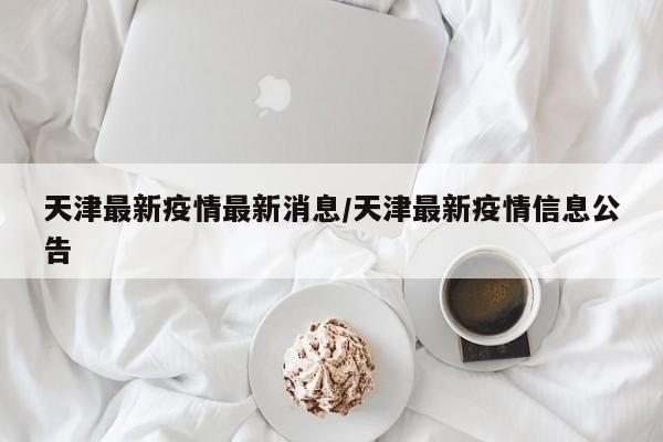 天津最新疫情最新消息/天津最新疫情信息公告