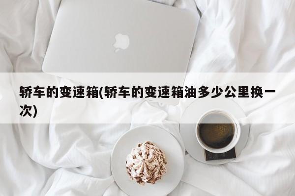 轿车的变速箱(轿车的变速箱油多少公里换一次)