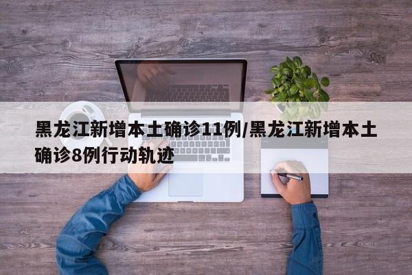 黑龙江新增本土确诊11例/黑龙江新增本土确诊8例行动轨迹