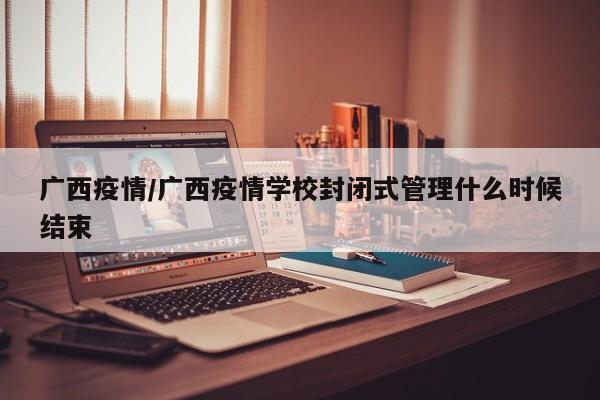 广西疫情/广西疫情学校封闭式管理什么时候结束