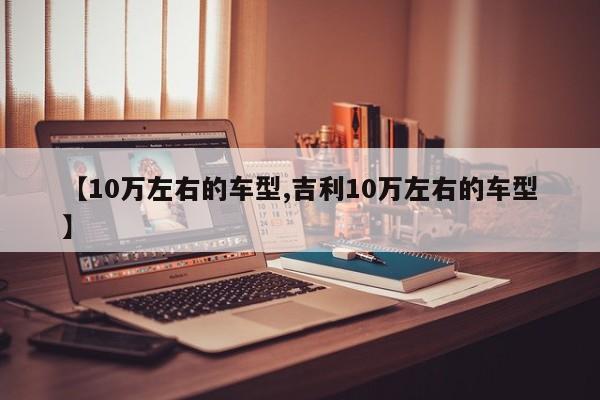 【10万左右的车型,吉利10万左右的车型】