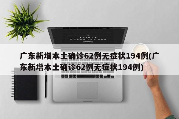 广东新增本土确诊62例无症状194例(广东新增本土确诊62例无症状194例)