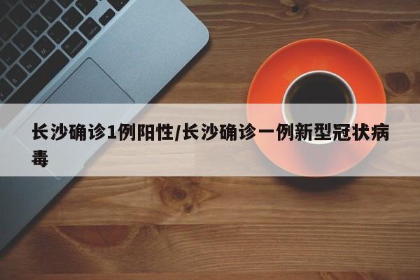 长沙确诊1例阳性/长沙确诊一例新型冠状病毒