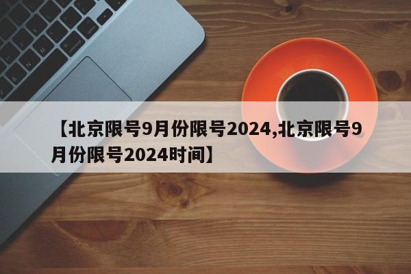【北京限号9月份限号2024,北京限号9月份限号2024时间】