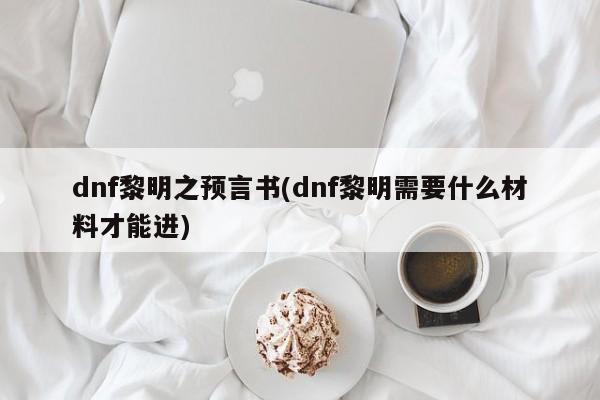 dnf黎明之预言书(dnf黎明需要什么材料才能进)