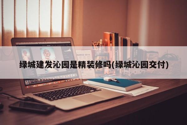 绿城建发沁园是精装修吗(绿城沁园交付)