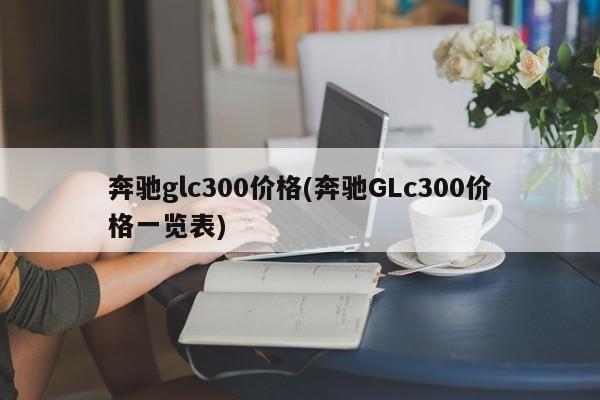奔驰glc300价格(奔驰GLc300价格一览表)