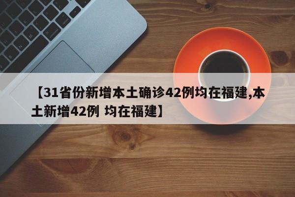 【31省份新增本土确诊42例均在福建,本土新增42例 均在福建】