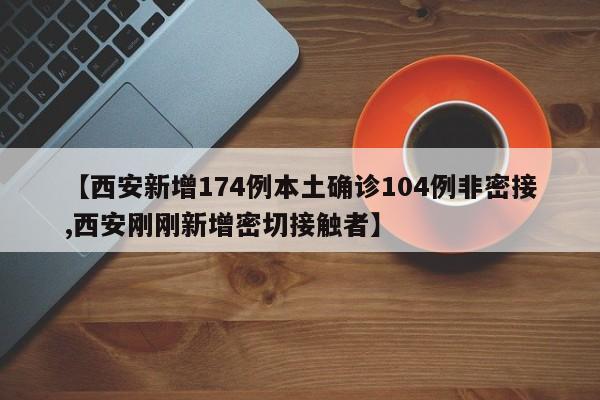 【西安新增174例本土确诊104例非密接,西安刚刚新增密切接触者】