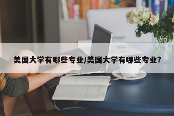 美国大学有哪些专业/美国大学有哪些专业?