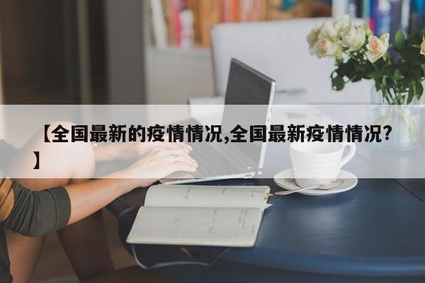 【全国最新的疫情情况,全国最新疫情情况?】