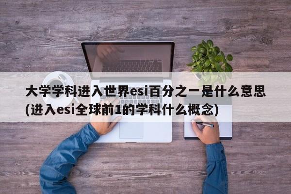 大学学科进入世界esi百分之一是什么意思(进入esi全球前1的学科什么概念)
