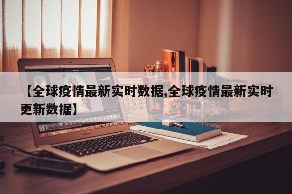 【全球疫情最新实时数据,全球疫情最新实时更新数据】