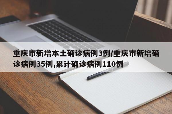 重庆市新增本土确诊病例3例/重庆市新增确诊病例35例,累计确诊病例110例