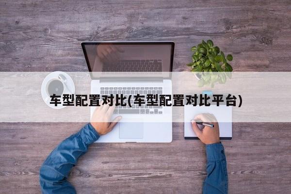 车型配置对比(车型配置对比平台)
