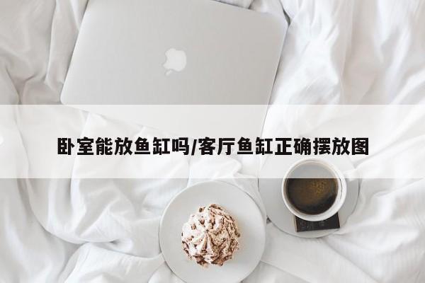 卧室能放鱼缸吗/客厅鱼缸正确摆放图
