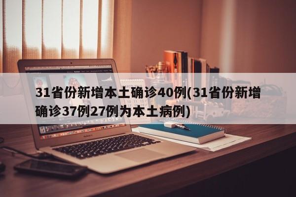 31省份新增本土确诊40例(31省份新增确诊37例27例为本土病例)