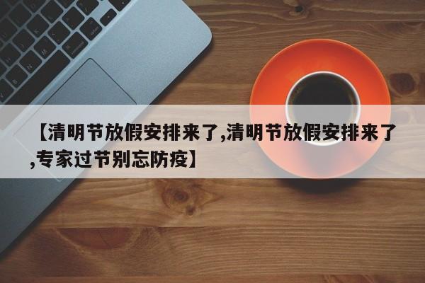【清明节放假安排来了,清明节放假安排来了,专家过节别忘防疫】