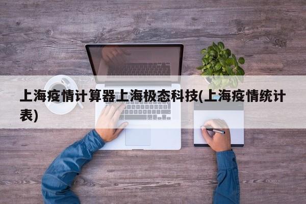 上海疫情计算器上海极态科技(上海疫情统计表)