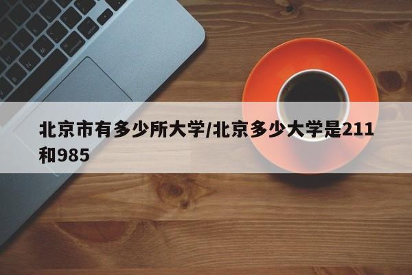 北京市有多少所大学/北京多少大学是211和985