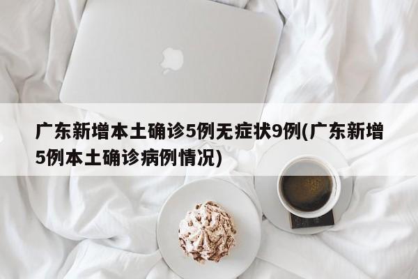 广东新增本土确诊5例无症状9例(广东新增5例本土确诊病例情况)